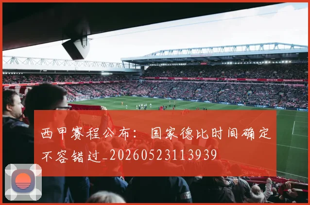西甲赛程公布:国家德比时间确定不容错过_20260523113939