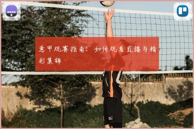意甲观赛指南:如何观看直播与精彩集锦