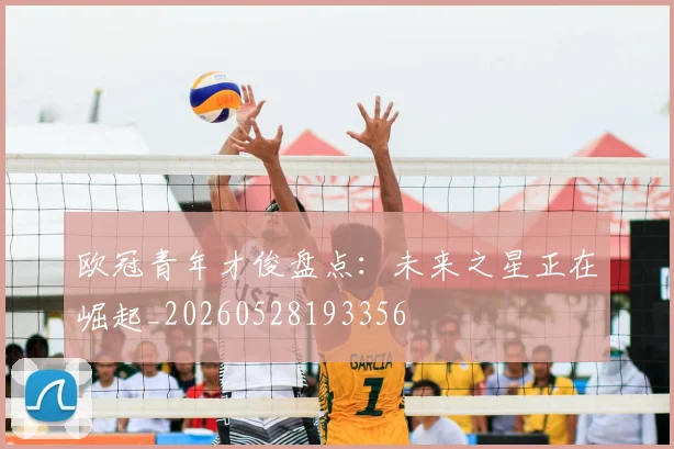 欧冠青年才俊盘点:未来之星正在崛起_20260528193356