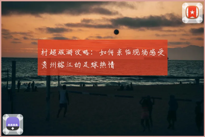 村超旅游攻略：如何亲临现场感受贵州榕江的足球热情