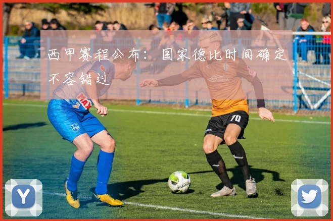 西甲赛程公布：国家德比时间确定不容错过