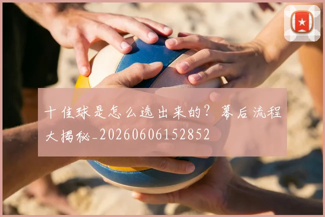 十佳球是怎么选出来的？幕后流程大揭秘_20260606152852