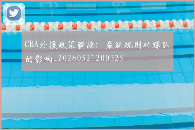 CBA外援政策解读：最新规则对球队的影响_20260521200325