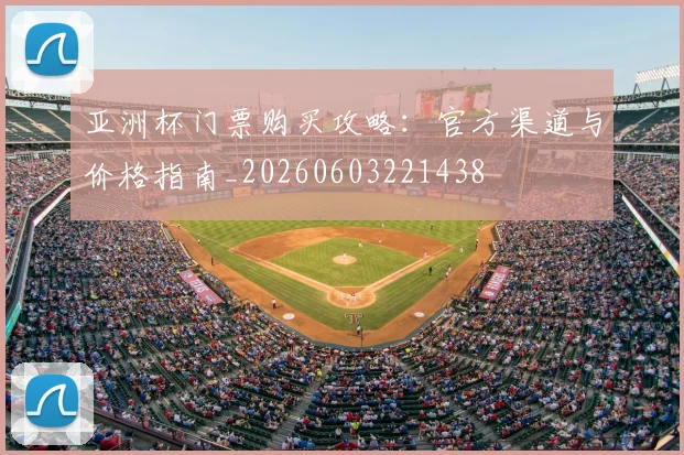亚洲杯门票购买攻略:官方渠道与价格指南_20260603221438