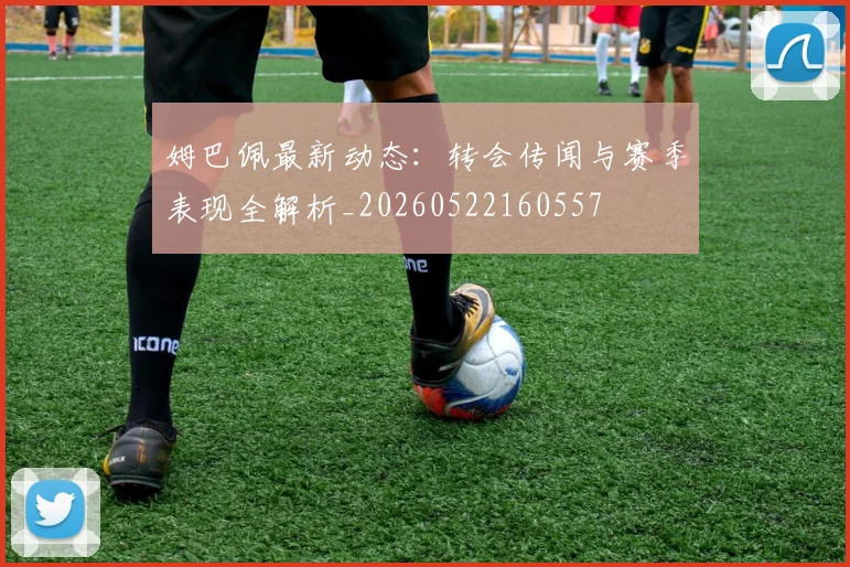 姆巴佩最新动态：转会传闻与赛季表现全解析_20260522160557