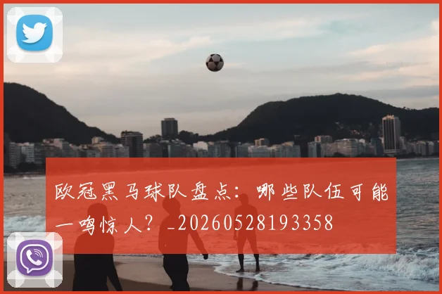 欧冠黑马球队盘点:哪些队伍可能一鸣惊人?_20260528193358