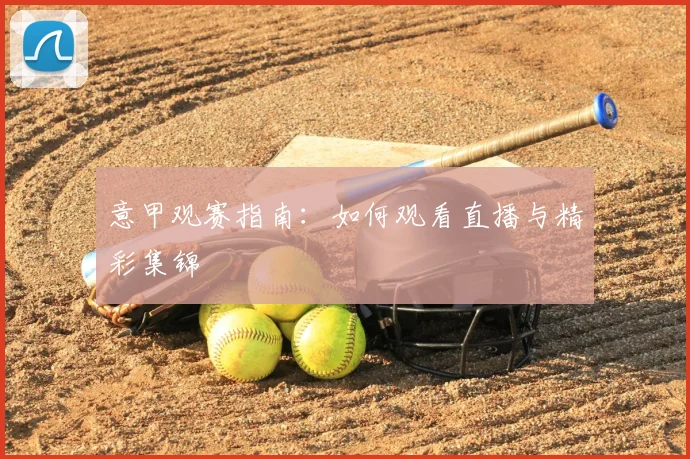 意甲观赛指南：如何观看直播与精彩集锦