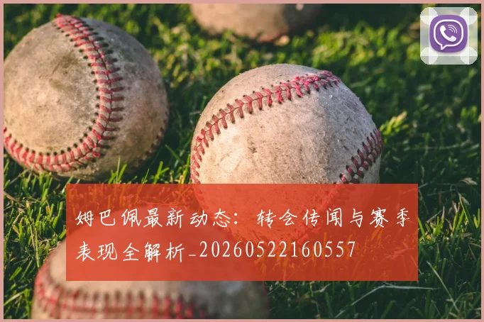姆巴佩最新动态:转会传闻与赛季表现全解析_20260522160557