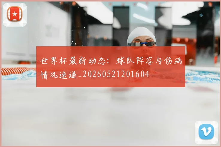 世界杯最新动态：球队阵容与伤病情况速递_20260521201604