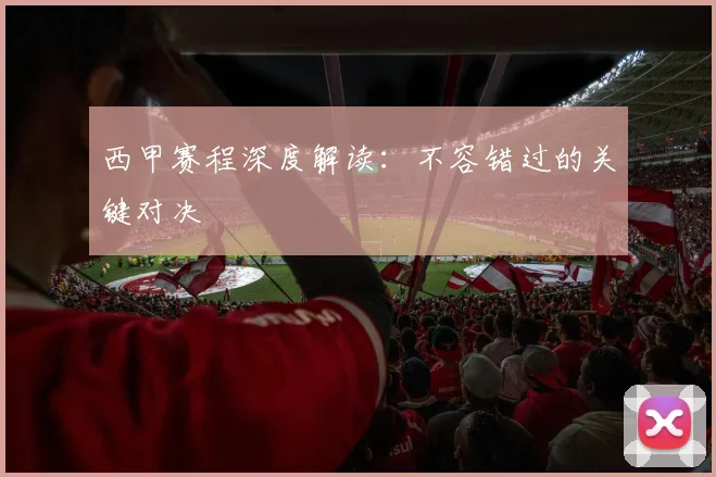 西甲赛程深度解读：不容错过的关键对决