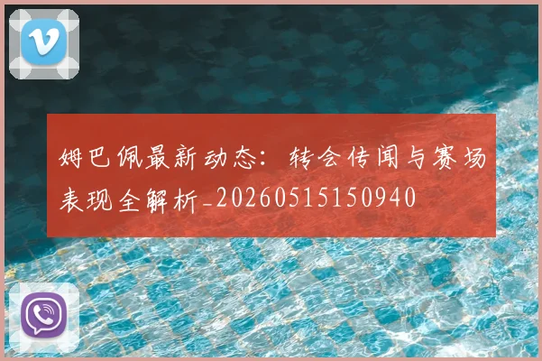 姆巴佩最新动态：转会传闻与赛场表现全解析_20260515150940