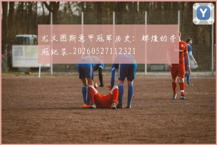 尤文图斯意甲冠军历史：辉煌的夺冠纪录_20260527112321