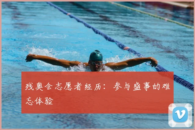 残奥会志愿者经历：参与盛事的难忘体验
