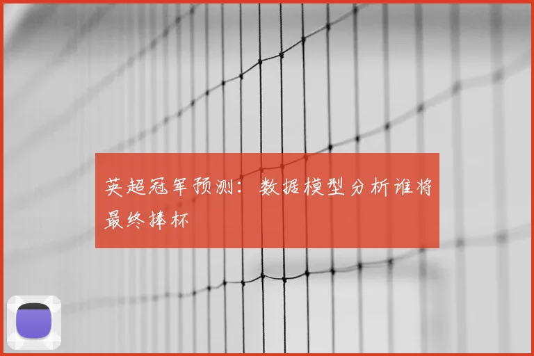 英超冠军预测:数据模型分析谁将最终捧杯