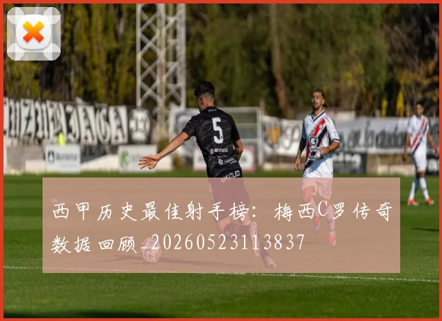 西甲历史最佳射手榜:梅西C罗传奇数据回顾_20260523113837