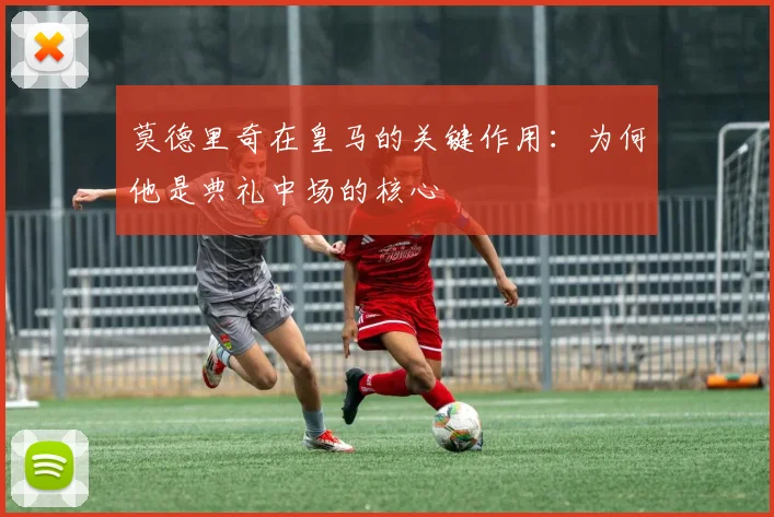 莫德里奇在皇马的关键作用:为何他是典礼中场的核心