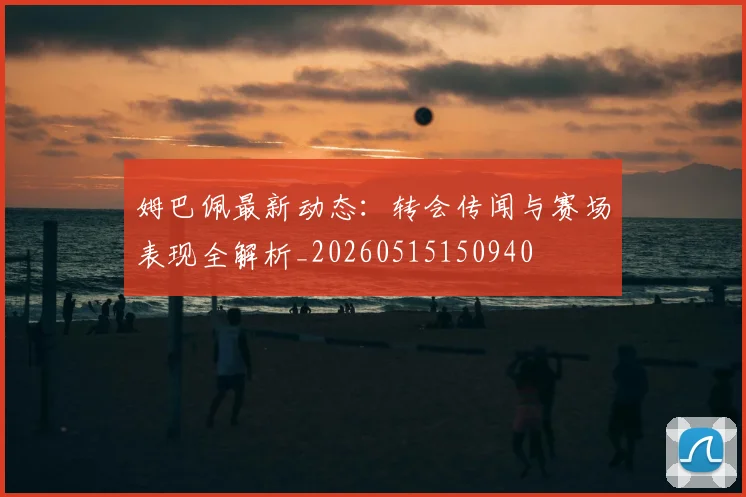 姆巴佩最新动态:转会传闻与赛场表现全解析_20260515150940