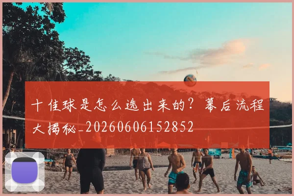 十佳球是怎么选出来的?幕后流程大揭秘_20260606152852